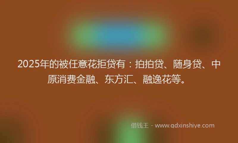 2025年的被任意花拒贷有：拍拍贷、随身贷、中原消费金融、东方汇、融逸花等。