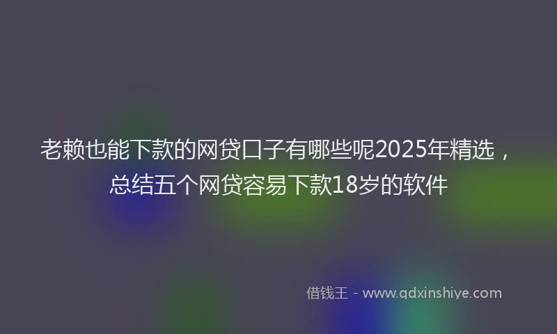老赖也能下款的网贷口子有哪些呢2025年精选，总结五个网贷容易下款18岁的软件