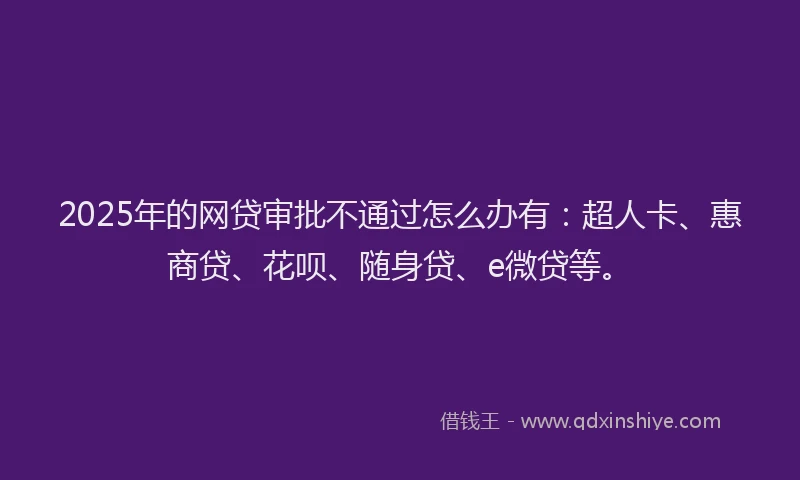2025年的网贷审批不通过怎么办有：超人卡、惠商贷、花呗、随身贷、e微贷等。