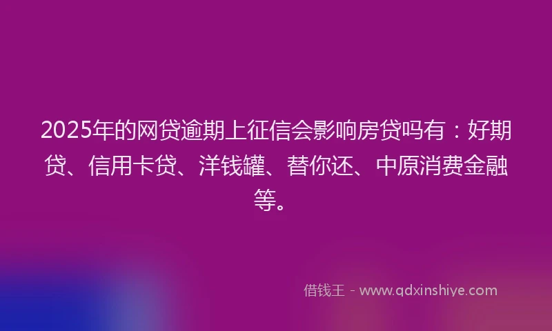 2025年的网贷逾期上征信会影响房贷吗有：好期贷、信用卡贷、洋钱罐、替你还、中原消费金融等。