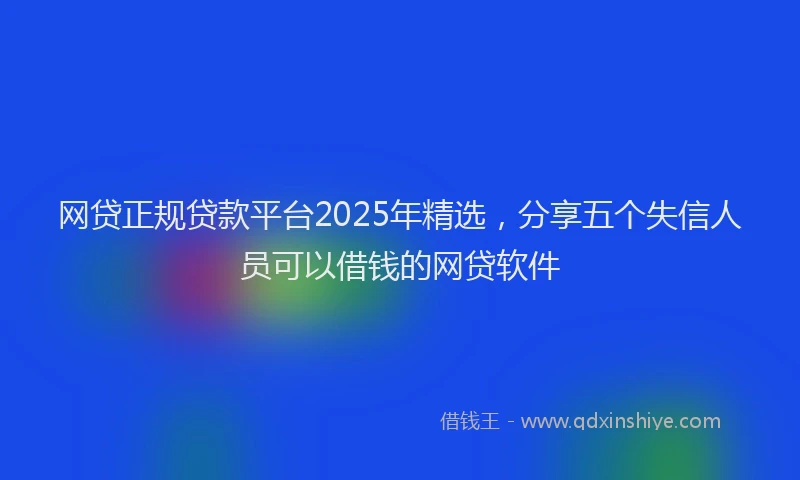 网贷正规贷款平台2025年精选，分享五个失信人员可以借钱的网贷软件