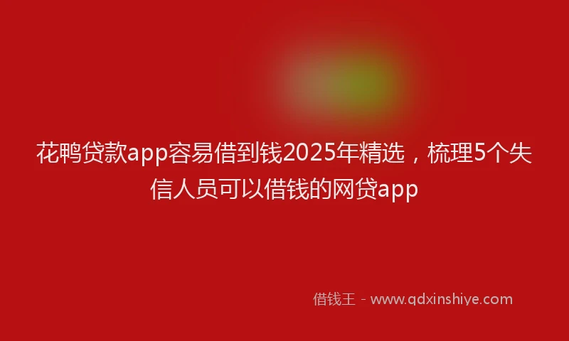 花鸭贷款app容易借到钱2025年精选，梳理5个失信人员可以借钱的网贷app