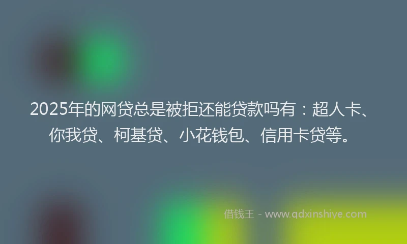 2025年的网贷总是被拒还能贷款吗有：超人卡、你我贷、柯基贷、小花钱包、信用卡贷等。