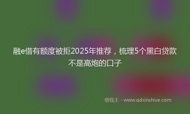 融e借有额度被拒2025年推荐，梳理5个黑白贷款不是高炮的口子