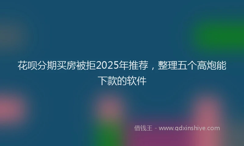 花呗分期买房被拒2025年推荐，整理五个高炮能下款的软件