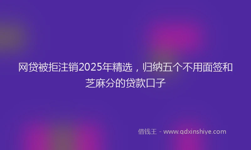 网贷被拒注销2025年精选，归纳五个不用面签和芝麻分的贷款口子