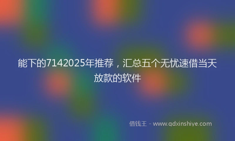 能下的7142025年推荐，汇总五个无忧速借当天放款的软件