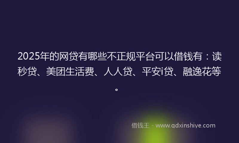 2025年的网贷有哪些不正规平台可以借钱有：读秒贷、美团生活费、人人贷、平安i贷、融逸花等。