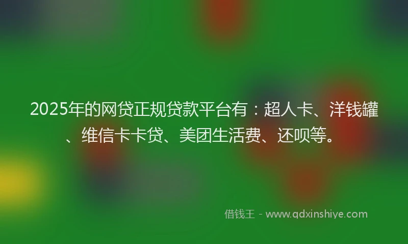 2025年的网贷正规贷款平台有：超人卡、洋钱罐、维信卡卡贷、美团生活费、还呗等。
