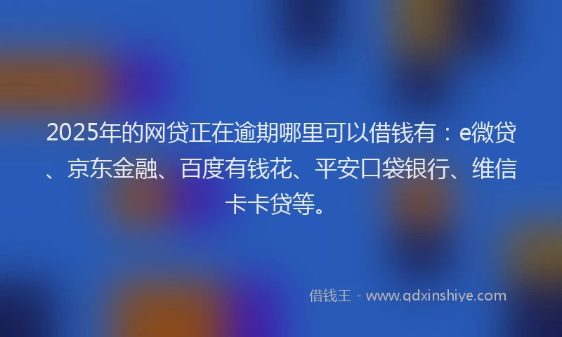 2025年的网贷正在逾期哪里可以借钱有：e微贷、京东金融、百度有钱花、平安口袋银行、维信卡卡贷等。