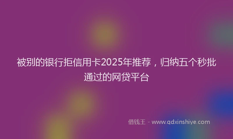 被别的银行拒信用卡2025年推荐，归纳五个秒批通过的网贷平台