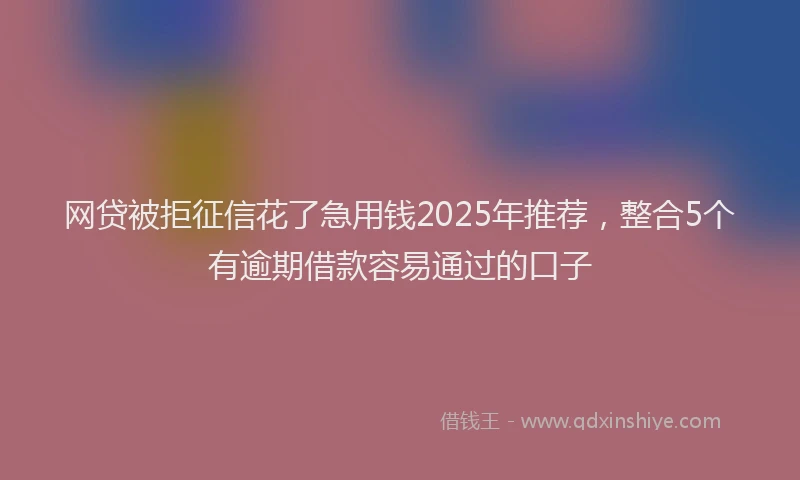 网贷被拒征信花了急用钱2025年推荐，整合5个有逾期借款容易通过的口子