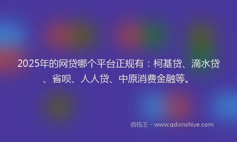 2025年的网贷哪个平台正规有：柯基贷、滴水贷、省呗、人人贷、中原消费金融等。