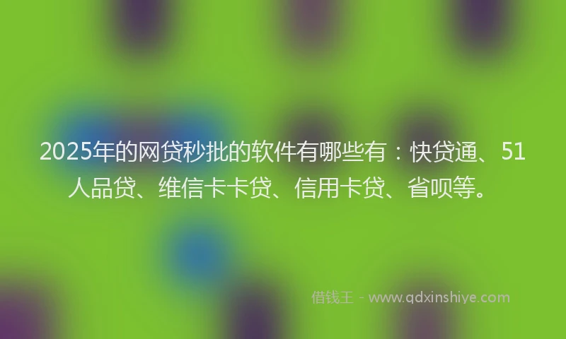 2025年的网贷秒批的软件有哪些有：快贷通、51人品贷、维信卡卡贷、信用卡贷、省呗等。
