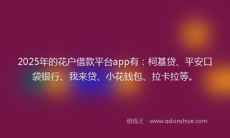2025年的花户借款平台app有：柯基贷、平安口袋银行、我来贷、小花钱包、拉卡拉等。