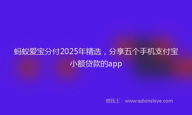 蚂蚁爱宝分付2025年精选，分享五个手机支付宝小额贷款的app