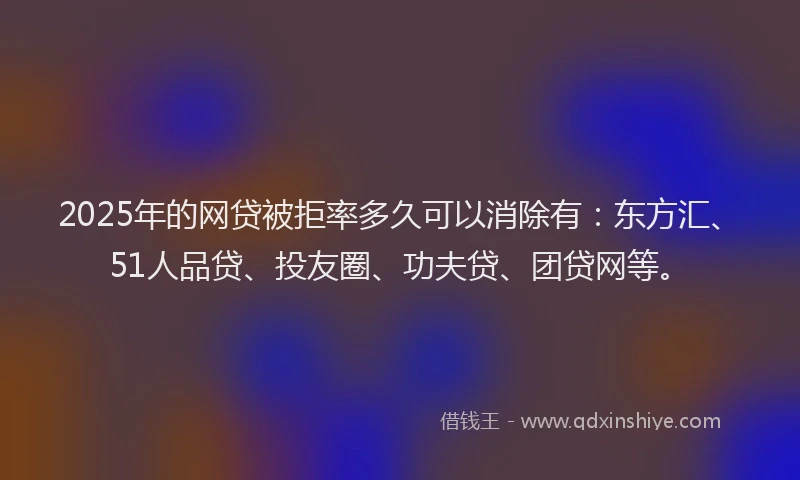 2025年的网贷被拒率多久可以消除有：东方汇、51人品贷、投友圈、功夫贷、团贷网等。
