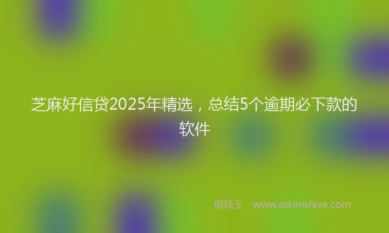 芝麻好信贷2025年精选，总结5个逾期必下款的软件