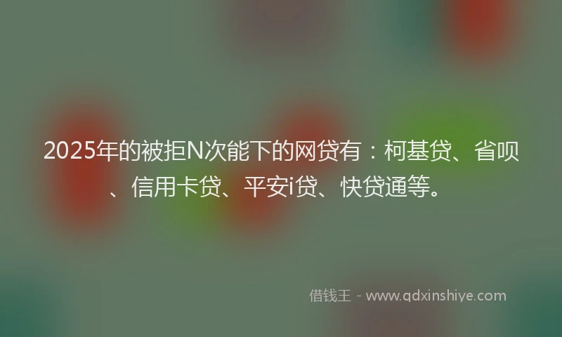 2025年的被拒N次能下的网贷有：柯基贷、省呗、信用卡贷、平安i贷、快贷通等。