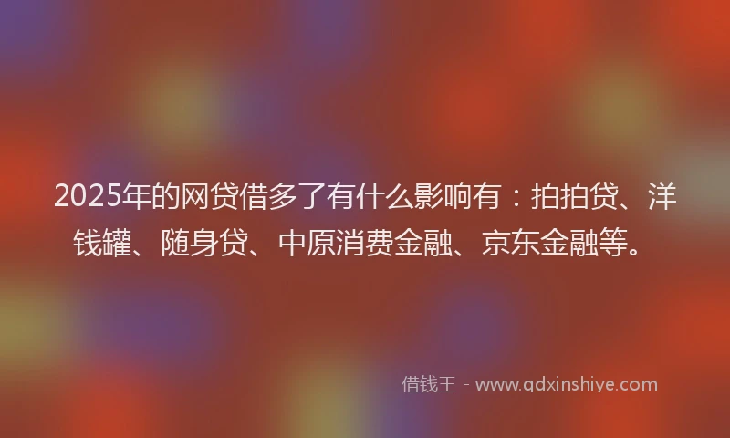 2025年的网贷借多了有什么影响有：拍拍贷、洋钱罐、随身贷、中原消费金融、京东金融等。