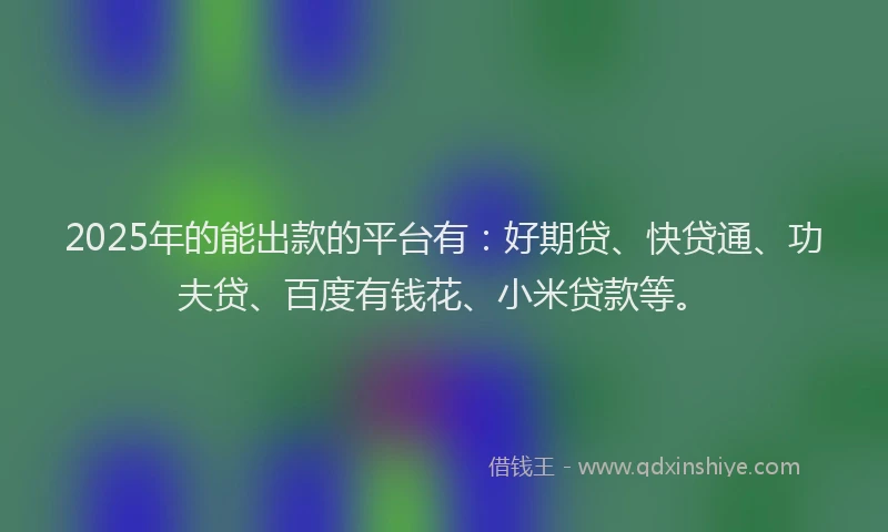 2025年的能出款的平台有：好期贷、快贷通、功夫贷、百度有钱花、小米贷款等。