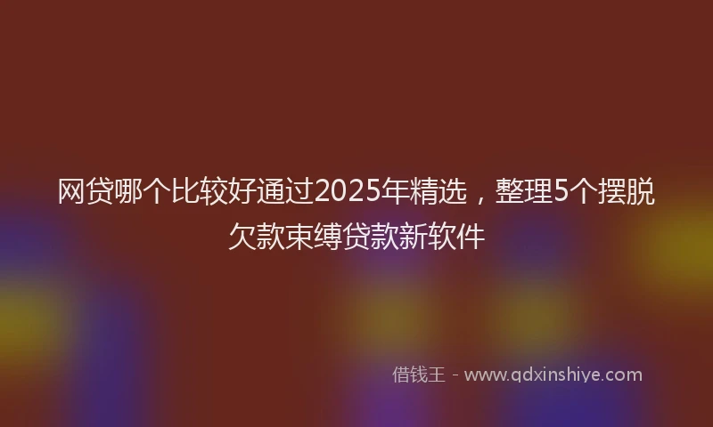 网贷哪个比较好通过2025年精选，整理5个摆脱欠款束缚贷款新软件