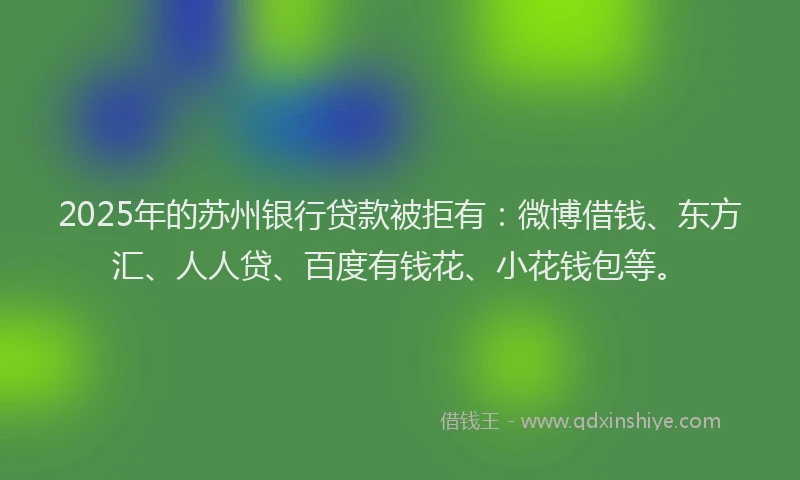 2025年的苏州银行贷款被拒有：微博借钱、东方汇、人人贷、百度有钱花、小花钱包等。