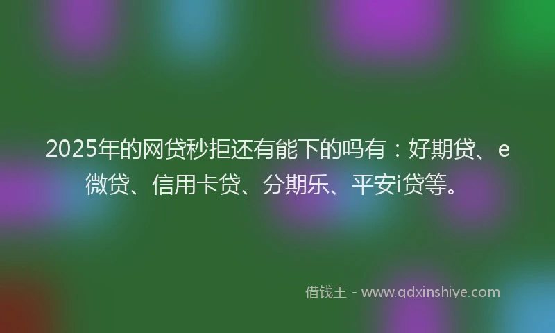 2025年的网贷秒拒还有能下的吗有：好期贷、e微贷、信用卡贷、分期乐、平安i贷等。