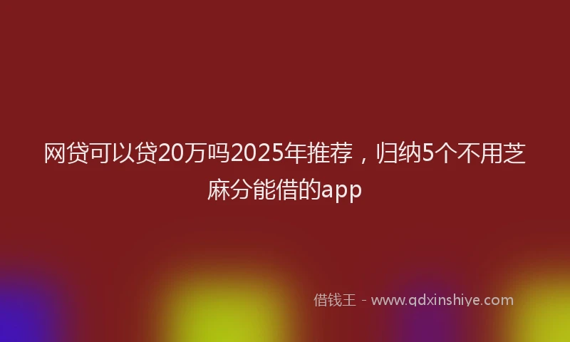 网贷可以贷20万吗2025年推荐，归纳5个不用芝麻分能借的app