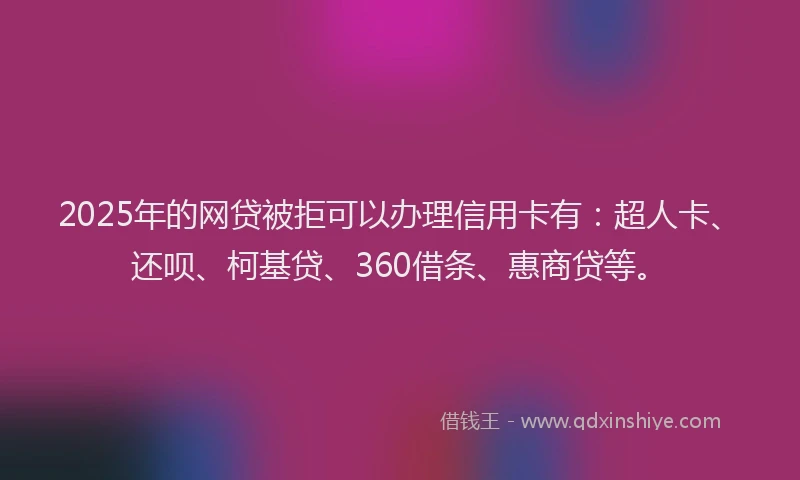 2025年的网贷被拒可以办理信用卡有：超人卡、还呗、柯基贷、360借条、惠商贷等。
