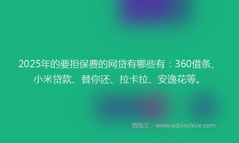 2025年的要担保费的网贷有哪些有：360借条、小米贷款、替你还、拉卡拉、安逸花等。