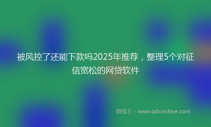 被风控了还能下款吗2025年推荐，整理5个对征信宽松的网贷软件
