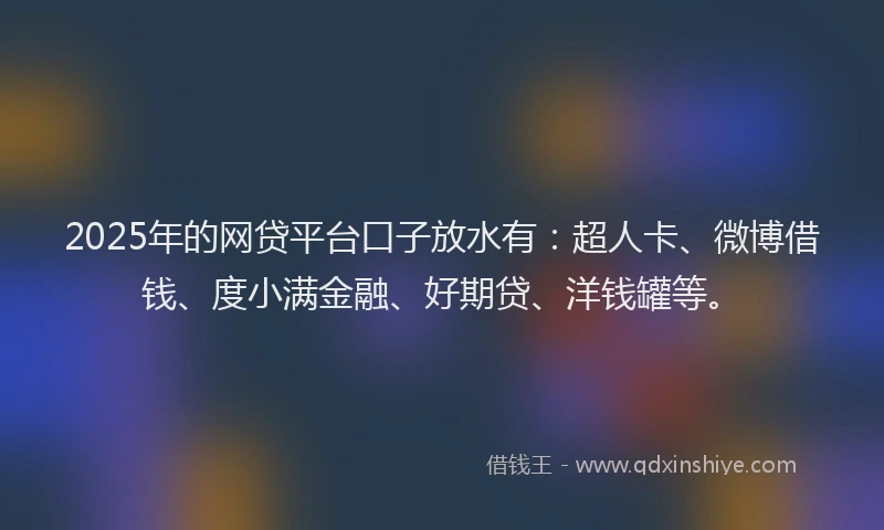 2025年的网贷平台口子放水有：超人卡、微博借钱、度小满金融、好期贷、洋钱罐等。