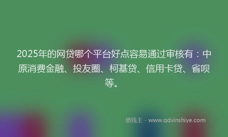 2025年的网贷哪个平台好点容易通过审核有：中原消费金融、投友圈、柯基贷、信用卡贷、省呗等。