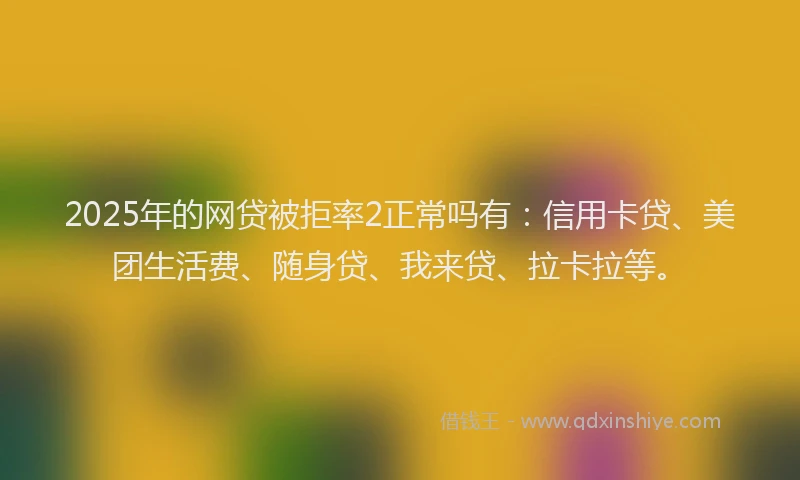 2025年的网贷被拒率2正常吗有：信用卡贷、美团生活费、随身贷、我来贷、拉卡拉等。