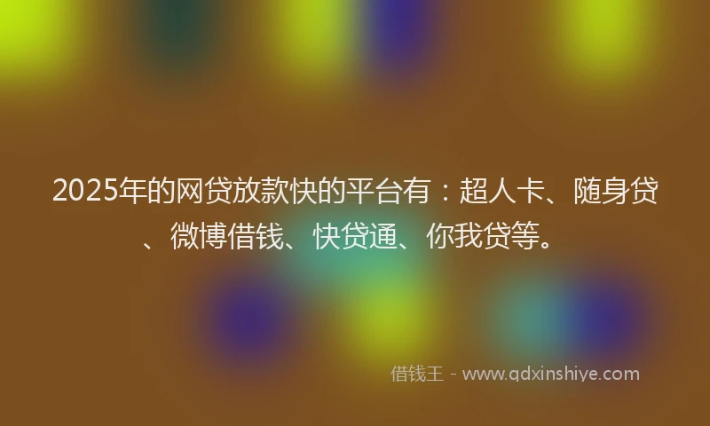 2025年的网贷放款快的平台有：超人卡、随身贷、微博借钱、快贷通、你我贷等。