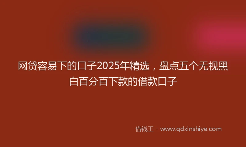 网贷容易下的口子2025年精选，盘点五个无视黑白百分百下款的借款口子