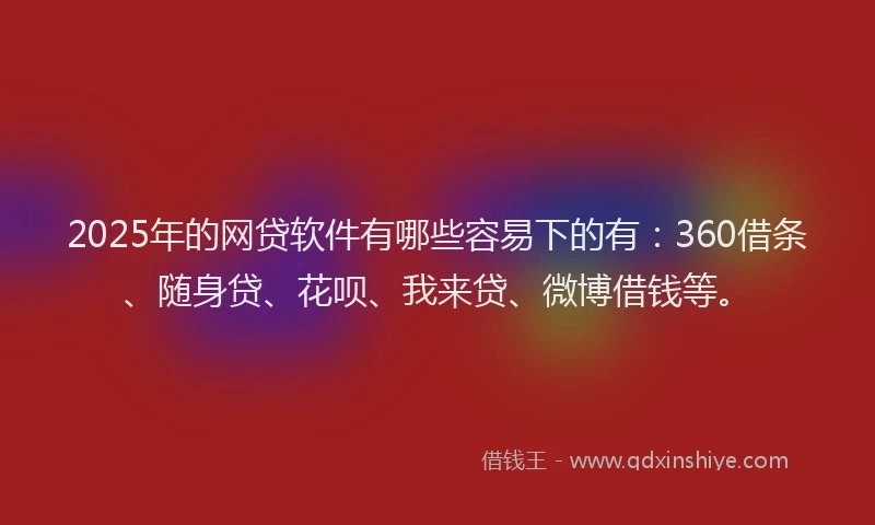 2025年的网贷软件有哪些容易下的有：360借条、随身贷、花呗、我来贷、微博借钱等。