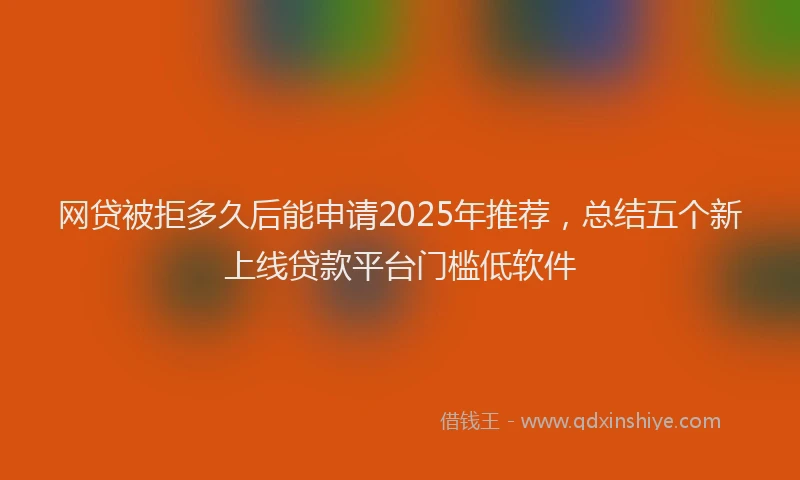 网贷被拒多久后能申请2025年推荐，总结五个新上线贷款平台门槛低软件
