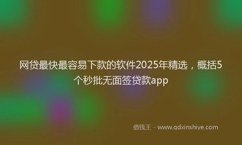 网贷最快最容易下款的软件2025年精选，概括5个秒批无面签贷款app