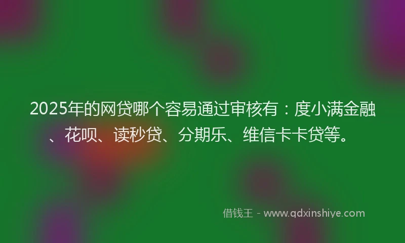 2025年的网贷哪个容易通过审核有：度小满金融、花呗、读秒贷、分期乐、维信卡卡贷等。