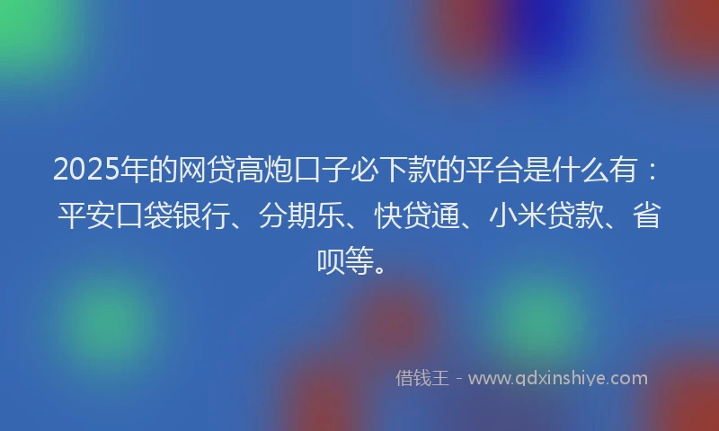 2025年的网贷高炮口子必下款的平台是什么有：平安口袋银行、分期乐、快贷通、小米贷款、省呗等。