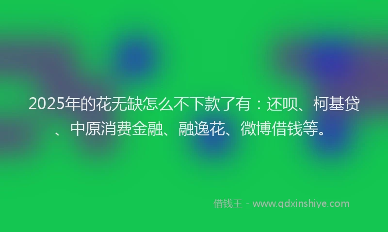2025年的花无缺怎么不下款了有：还呗、柯基贷、中原消费金融、融逸花、微博借钱等。
