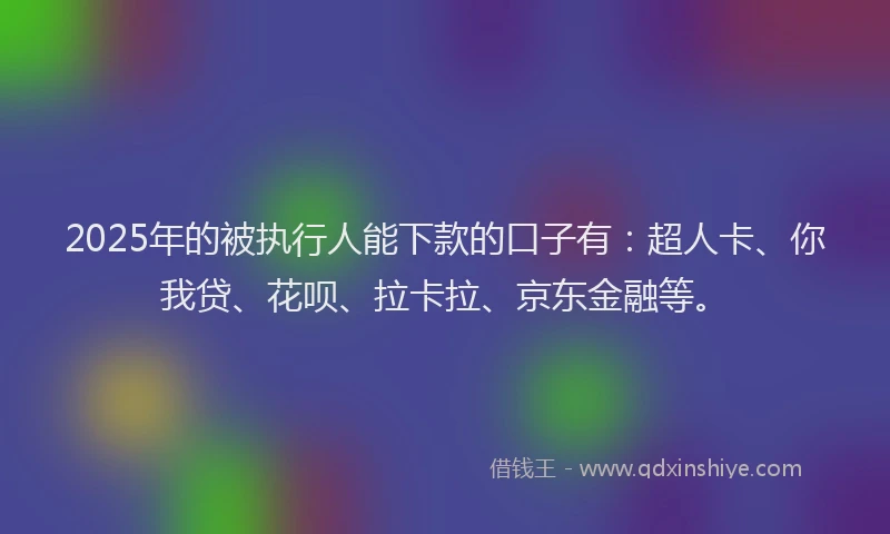 2025年的被执行人能下款的口子有：超人卡、你我贷、花呗、拉卡拉、京东金融等。