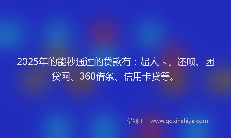 2025年的能秒通过的贷款有：超人卡、还呗、团贷网、360借条、信用卡贷等。