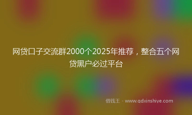 网贷口子交流群2000个2025年推荐，整合五个网贷黑户必过平台