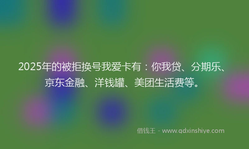 2025年的被拒换号我爱卡有：你我贷、分期乐、京东金融、洋钱罐、美团生活费等。