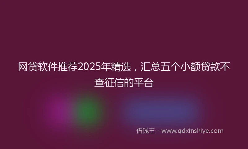 网贷软件推荐2025年精选，汇总五个小额贷款不查征信的平台