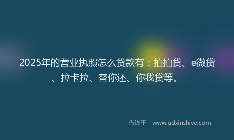 2025年的营业执照怎么贷款有：拍拍贷、e微贷、拉卡拉、替你还、你我贷等。