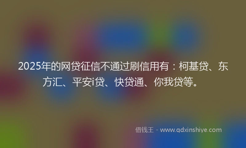 2025年的网贷征信不通过刷信用有：柯基贷、东方汇、平安i贷、快贷通、你我贷等。